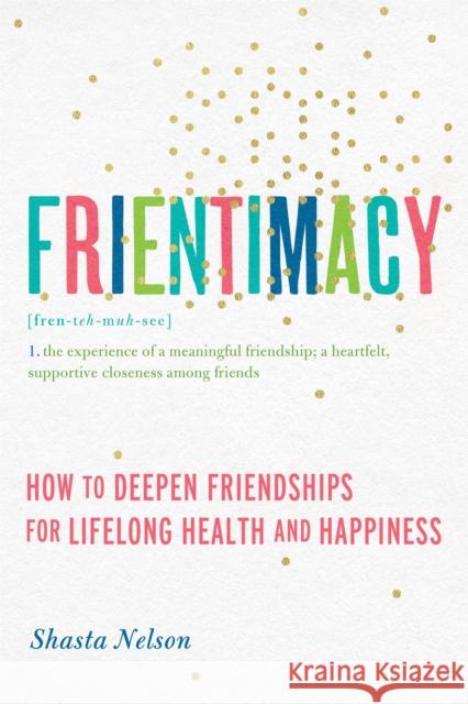 Frientimacy: How to Deepen Friendships for Lifelong Health and Happiness Shasta Nelson 9781580056076 Seal Press (CA)
