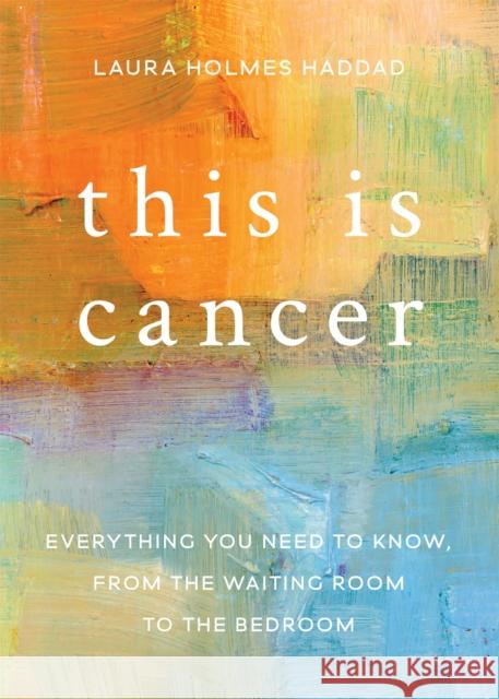 This Is Cancer: Everything You Need to Know, from the Waiting Room to the Bedroom Laura Holmes-Haddad 9781580056267 Seal Press (CA)