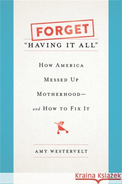 Forget Having It All: How America Messed Up Motherhood--And How to Fix It Westervelt, Amy 9781580057868 Seal Press (CA)