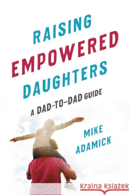 Raising Empowered Daughters: A Dad-To-Dad Guide Mike Adamick 9781580058650 Seal Press (CA)