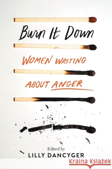 Burn It Down: Women Writing about Anger Lilly Dancyger 9781580058933