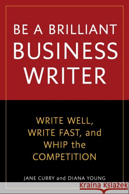 Be a Brilliant Business Writer: Write Well, Write Fast, and Whip the Competition Curry, Jane 9781580082228 Ten Speed Press