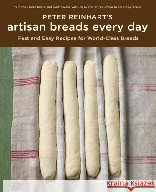 Peter Reinhart's Artisan Breads Every Day: Fast and Easy Recipes for World-Class Breads [A Baking Book] Peter Reinhart 9781580089982 Random House USA Inc