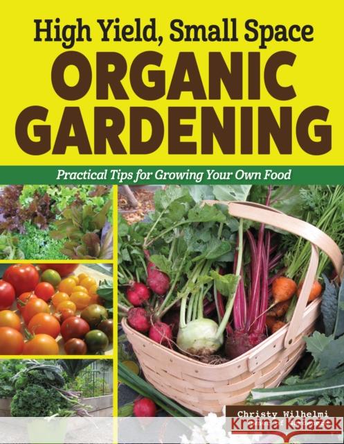 High Yield, Small Space Organic Gardening: Practical Tips for Growing Your Own Food Christy Wilhelmi 9781580116114 Creative Homeowner