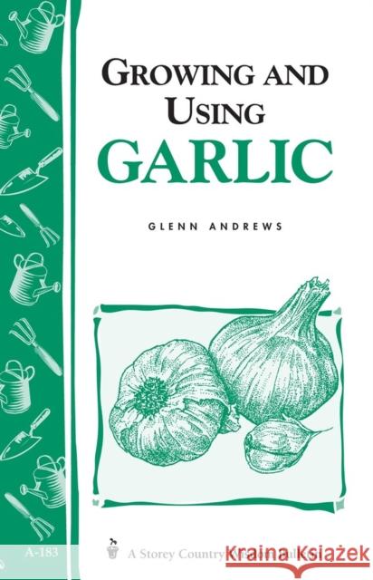Growing and Using Garlic: Storey's Country Wisdom Bulletin A-183 Glenn Andrews 9781580170857 Storey Publishing