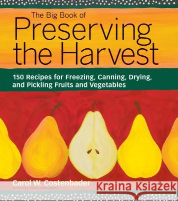 The Big Book of Preserving the Harvest: 150 Recipes for Freezing, Canning, Drying, and Pickling Fruits and Vegetables Carol W. Costenbader Joanne Lamb Hayes 9781580174589 Storey Books
