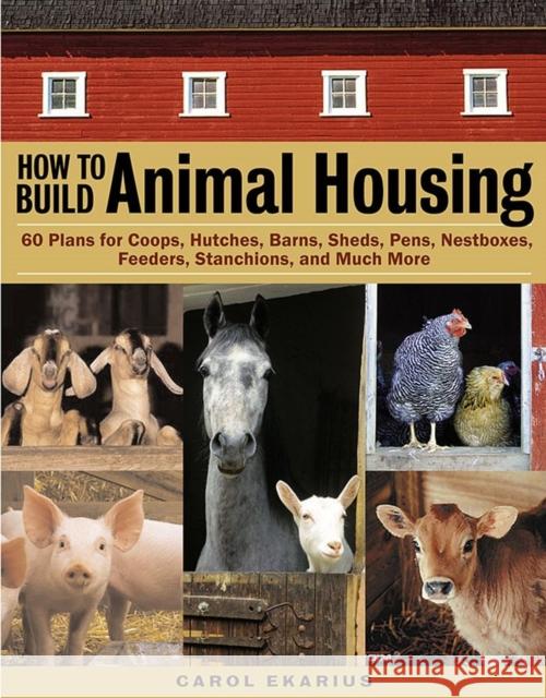 How to Build Animal Housing: 60 Plans for Coops, Hutches, Barns, Sheds, Pens, Nestboxes, Feeders, Stanchions, and Much More Carol Ekarius 9781580175272 Storey Publishing