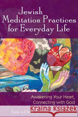 Jewish Meditation Practices for Everyday Life: Awakening Your Heart, Connecting with God Rabbi Jeff Roth 9781580233972