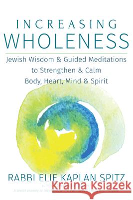 Increasing Wholeness: Jewish Wisdom and Guided Meditations to Strengthen and Calm Body, Heart, Mind and Spirit Elie Kaplan Spitz 9781580238236