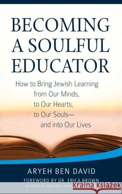 Becoming a Soulful Educator: How to Bring Jewish Learning from Our Minds, to Our Hearts, to Our Souls--And Into Our Lives Aryeh Be Rabbi Aryeh Ben David Dr Erica Brown 9781580238731