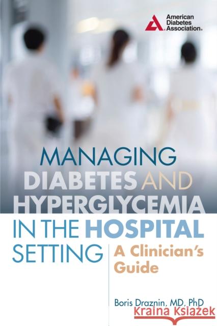 Managing Diabetes and Hyperglycemia in the Hospital Setting: A Clinician's Guide Boris Draznin 9781580406086 American Diabetes Association