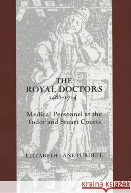 The Royal Doctors, 1485-1714:: Medical Personnel at the Tudor and Stuart Courts Elizabeth Lane Furdell 9781580460514 University of Rochester Press