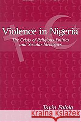 Violence in Nigeria: The Crisis of Religious Politics and Secular Ideologies Falola, Toyin 9781580460521