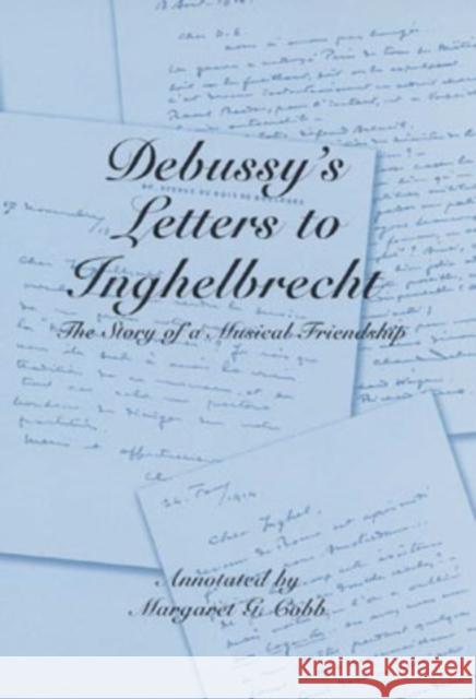 Debussy's Letters to Inghelbrecht: The Story of a Musical Friendship Claude Debussy Margaret G. Cobb 9781580461740 University of Rochester Press