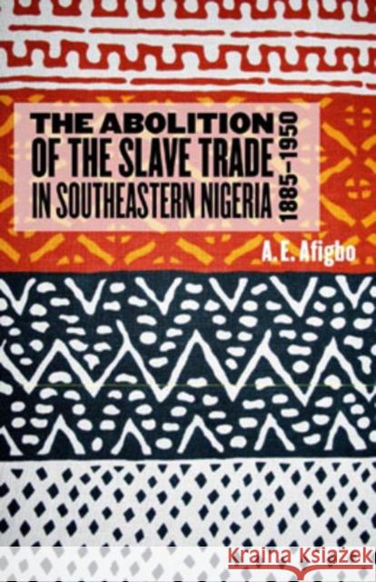 The Abolition of the Slave Trade in Southeastern Nigeria, 1885-1950 A. E. Afigbo 9781580462426 University of Rochester Press