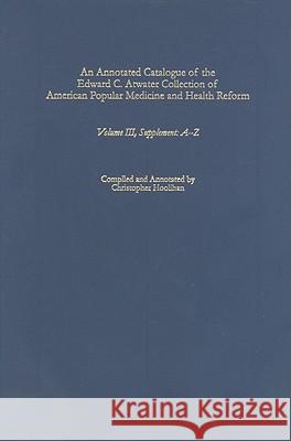 An Annotated Catalogue of the Edward C. Atwater Collection of American Popular Medicine and Health Reform: Volume III, Supplement: A-Z Christopher Hoolihan 9781580462846 University of Rochester Press