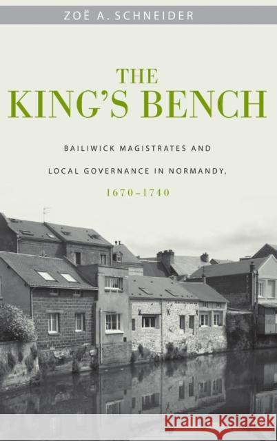 The King's Bench: Bailiwick Magistrates and Local Governance in Normandy, 1670-1740 Zoa Schneider 9781580462921 University of Rochester Press