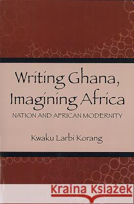 Writing Ghana, Imagining Africa: Nation and African Modernity Korang, Kwaku 9781580463164 University of Rochester Press