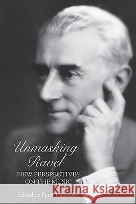 Unmasking Ravel: New Perspectives on the Music Peter Kaminsky 9781580463379 University of Rochester Press