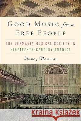 Good Music for a Free People: The Germania Musical Society in Nineteenth-Century America Nancy Newman 9781580463454 University of Rochester Press