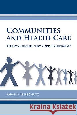 Communities and Health Care: The Rochester, New York, Experiment Sarah F. Liebschutz 9781580463850 University of Rochester Press