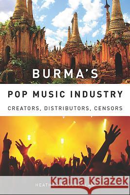 Burma's Pop Music Industry: Creators, Distributors, Censors Heather MacLachlan 9781580463867 University of Rochester Press