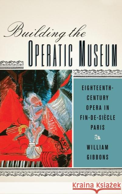 Building the Operatic Museum: Eighteenth-Century Opera in Fin-De-Siècle Paris Gibbons, William 9781580464000 0