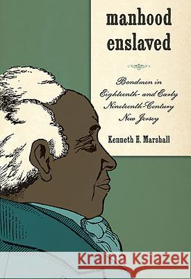 Manhood Enslaved: Bondmen in Eighteenth- And Early Nineteenth-Century New Jersey Kenneth E. Marshall 9781580464352