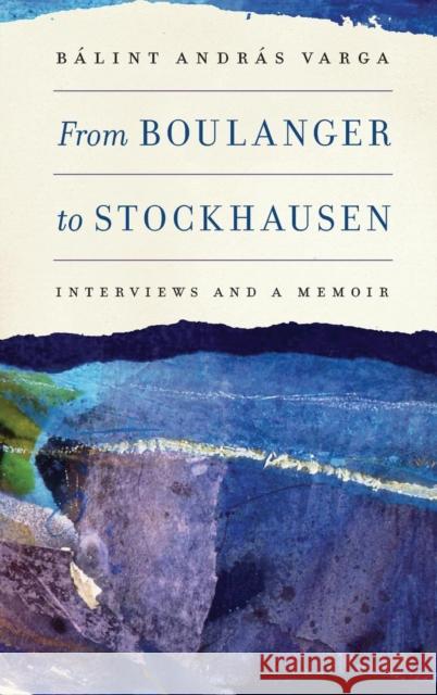 From Boulanger to Stockhausen: Interviews and a Memoir Varga, Bálint András 9781580464390