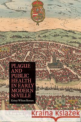 Plague and Public Health in Early Modern Seville Kristy Wilson Bowers 9781580464512 University of Rochester Press