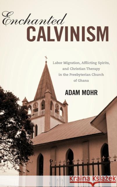 Enchanted Calvinism: Labor Migration, Afflicting Spirits, and Christian Therapy in the Presbyterian Church of Ghana Mohr, Adam 9781580464628 0