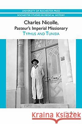 Charles Nicolle, Pasteur's Imperial Missionary: Typhus and Tunisia Kim Pelis 9781580464659