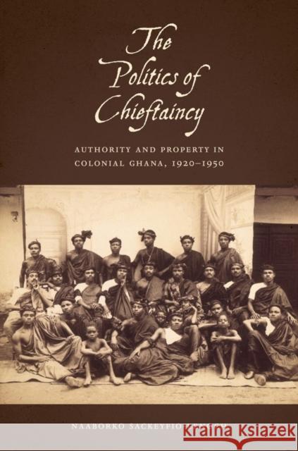 The Politics of Chieftaincy: Authority and Property in Colonial Ghana, 1920-1950 Sackeyfro, Naaborko 9781580464949 University of Rochester Press