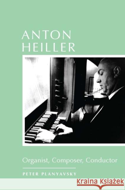 Anton Heiller: Organist, Composer, Conductor Peter Planyavsky Christa Rumsey 9781580464970 University of Rochester Press