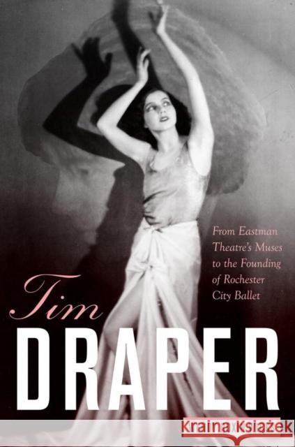 Tim Draper: From Eastman Theatre's Muses to the Founding of Rochester City Ballet Wendy Roxin Wicks 9781580464994 University of Rochester Press