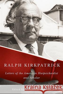 Ralph Kirkpatrick: Letters of the American Harpsichordist and Scholar Ralph Kirkpatrick Meredith Kirkpatrick 9781580465014 University of Rochester Press