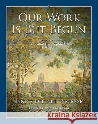 Our Work Is But Begun: A History of the University of Rochester 1850-2005 Janice Bullard Pieterse 9781580465038 University of Rochester Press