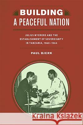 Building a Peaceful Nation: Julius Nyerere and the Establishment of Sovereignty in Tanzania, 1960-1964 Paul Bjerk 9781580465052 University of Rochester Press