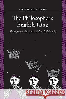 The Philosopher's English King: Shakespeare's Henriad as Political Philosophy Craig, Leon Harold 9781580465311