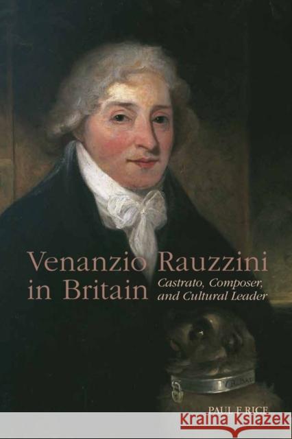 Venanzio Rauzzini in Britain: Castrato, Composer, and Cultural Leader Paul F. Rice  9781580465328 BOYDELL PRESS