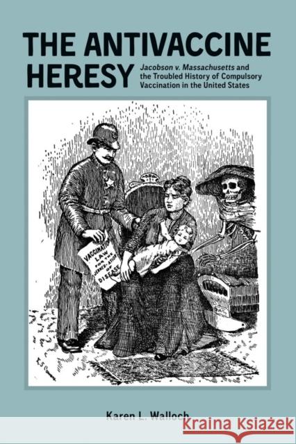The Antivaccine Heresy: Jacobson V. Massachusetts and the Troubled History of Compulsory Vaccination in the United States Karen L. Walloch 9781580465373 University of Rochester Press