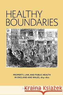 Healthy Boundaries: Property, Law, and Public Health in England and Wales, 1815-1872 James G. Hanley 9781580465564