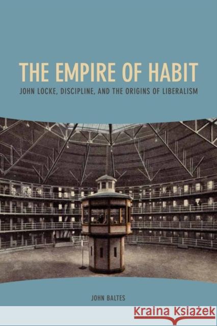 The Empire of Habit: John Locke, Discipline, and the Origins of Liberalism John Baltes 9781580465618 University of Rochester Press