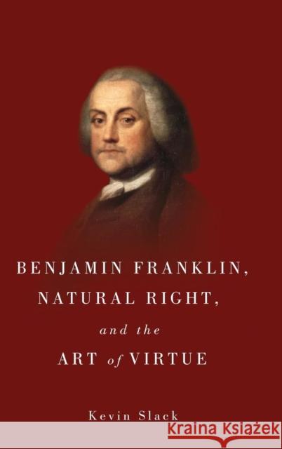 Benjamin Franklin, Natural Right, and the Art of Virtue Slack, Kevin 9781580465632