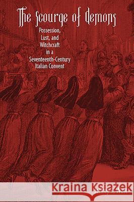 The Scourge of Demons: Possession, Lust, and Witchcraft in a Seventeenth-Century Italian Convent Jeffrey R. Watt 9781580465649 University of Rochester Press
