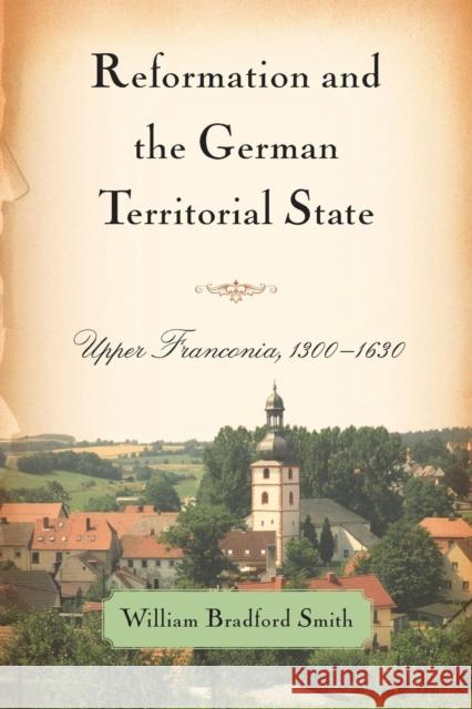 Reformation and the German Territorial State: Upper Franconia, 1300-1630 William Bradford Smith 9781580465663 University of Rochester Press