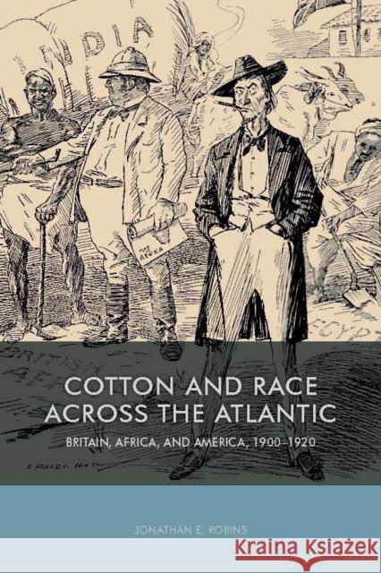 Cotton and Race Across the Atlantic: Britain, Africa, and America, 1900-1920 Jonathan E. Robins 9781580465670 University of Rochester Press