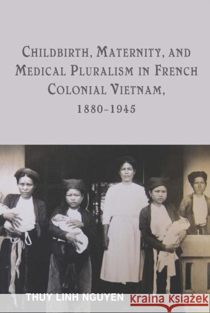 Childbirth, Maternity, and Medical Pluralism in French Colonial Vietnam, 1880-1945 Thuy Linh Nguyen 9781580465687 University of Rochester Press