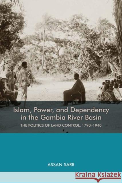 Islam, Power, and Dependency in the Gambia River Basin: The Politics of Land Control, 1790-1940 Assan Sarr 9781580465694 University of Rochester Press