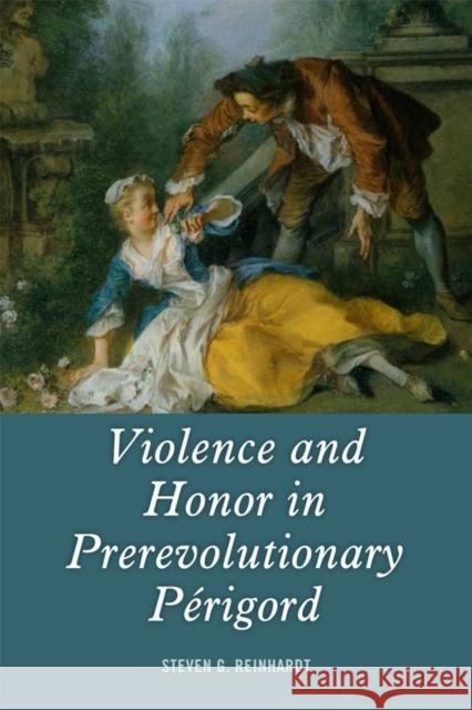 Violence and Honor in Prerevolutionary Périgord Reinhardt, Steven G. 9781580465830 